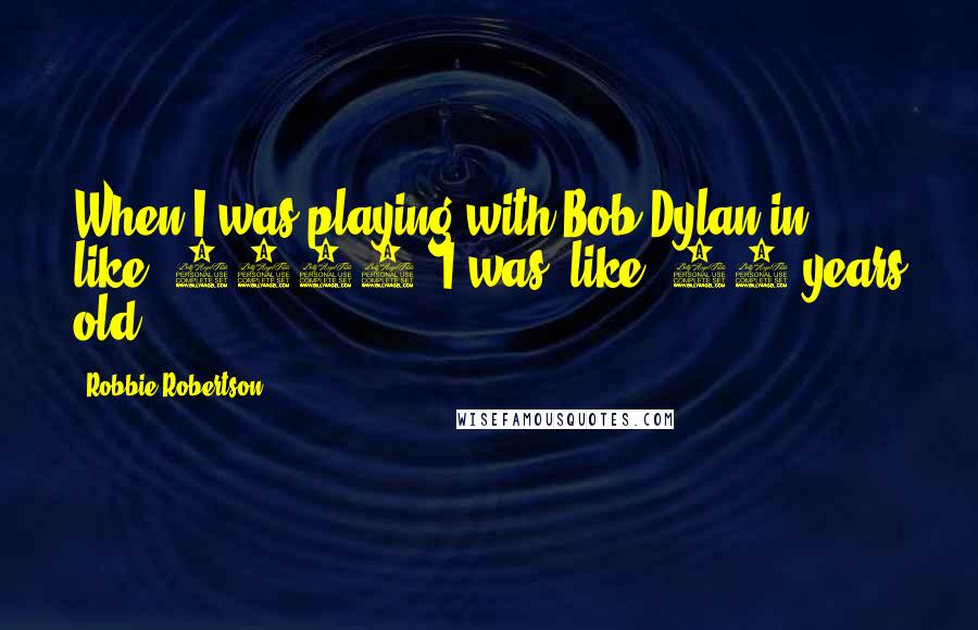 Robbie Robertson Quotes: When I was playing with Bob Dylan in, like, 1966, I was, like, 20 years old.