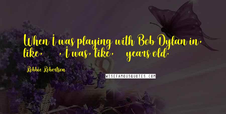 Robbie Robertson Quotes: When I was playing with Bob Dylan in, like, 1966, I was, like, 20 years old.