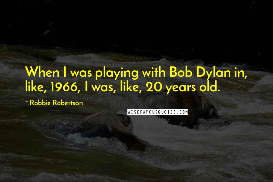 Robbie Robertson Quotes: When I was playing with Bob Dylan in, like, 1966, I was, like, 20 years old.