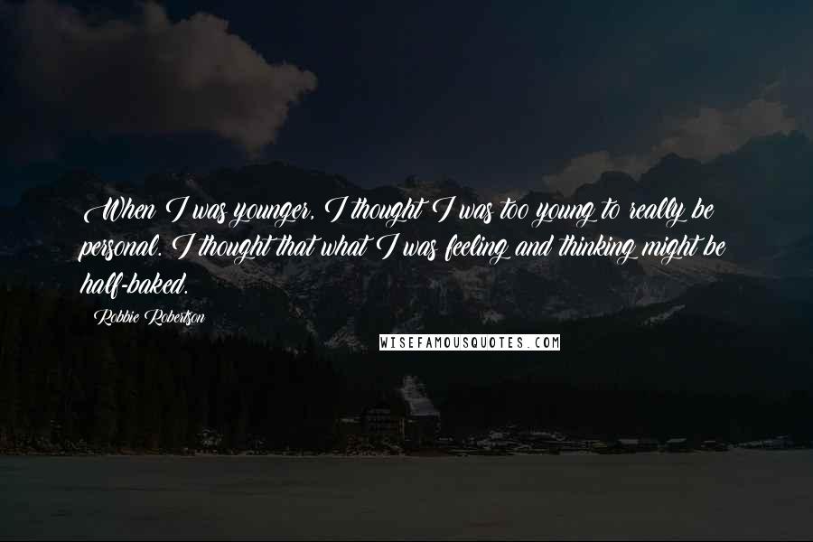 Robbie Robertson Quotes: When I was younger, I thought I was too young to really be personal. I thought that what I was feeling and thinking might be half-baked.