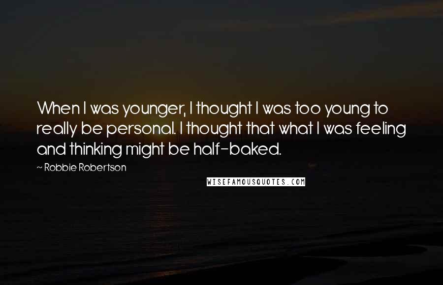 Robbie Robertson Quotes: When I was younger, I thought I was too young to really be personal. I thought that what I was feeling and thinking might be half-baked.