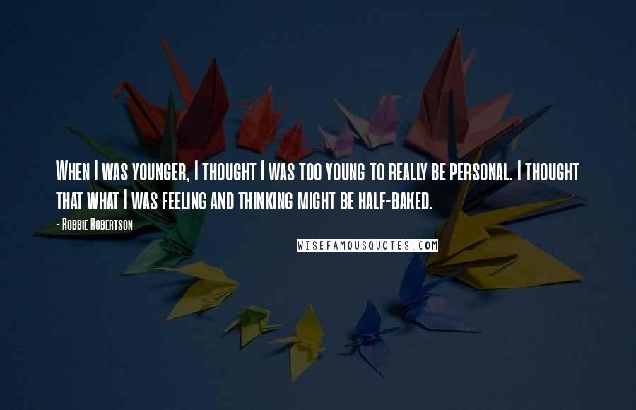 Robbie Robertson Quotes: When I was younger, I thought I was too young to really be personal. I thought that what I was feeling and thinking might be half-baked.