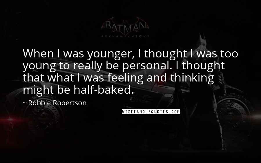 Robbie Robertson Quotes: When I was younger, I thought I was too young to really be personal. I thought that what I was feeling and thinking might be half-baked.