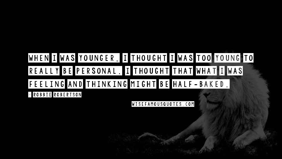 Robbie Robertson Quotes: When I was younger, I thought I was too young to really be personal. I thought that what I was feeling and thinking might be half-baked.