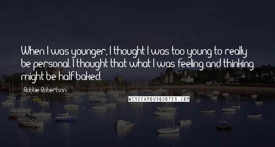 Robbie Robertson Quotes: When I was younger, I thought I was too young to really be personal. I thought that what I was feeling and thinking might be half-baked.