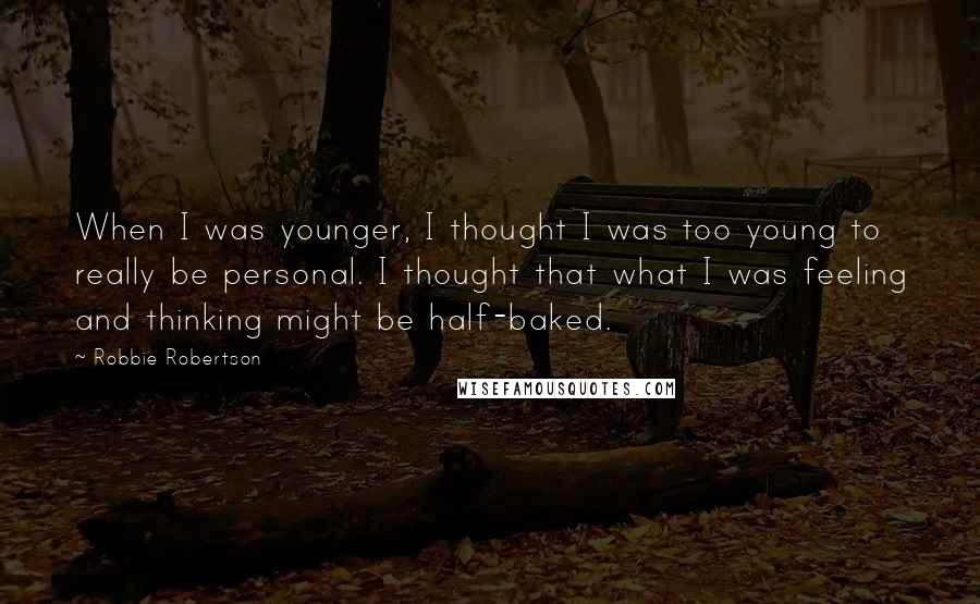 Robbie Robertson Quotes: When I was younger, I thought I was too young to really be personal. I thought that what I was feeling and thinking might be half-baked.