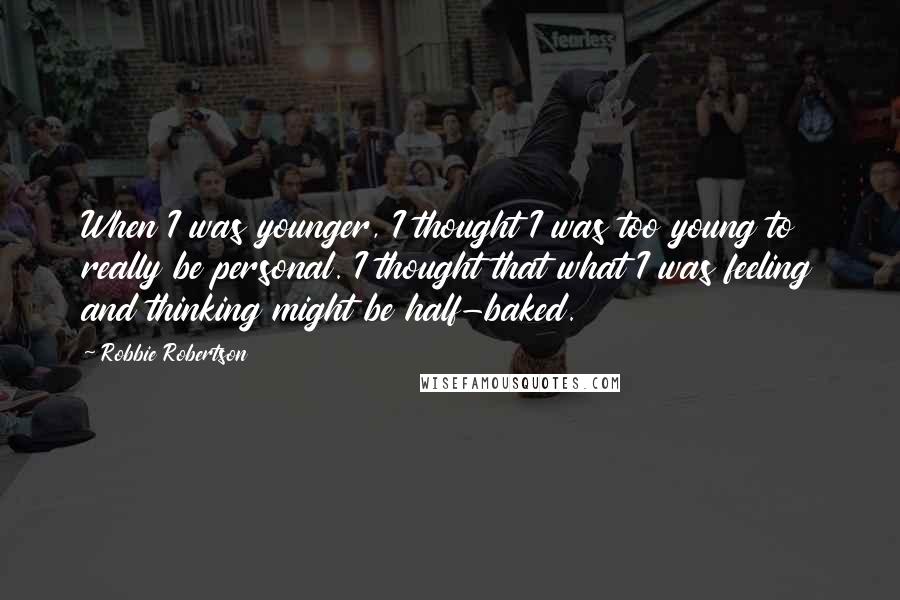 Robbie Robertson Quotes: When I was younger, I thought I was too young to really be personal. I thought that what I was feeling and thinking might be half-baked.