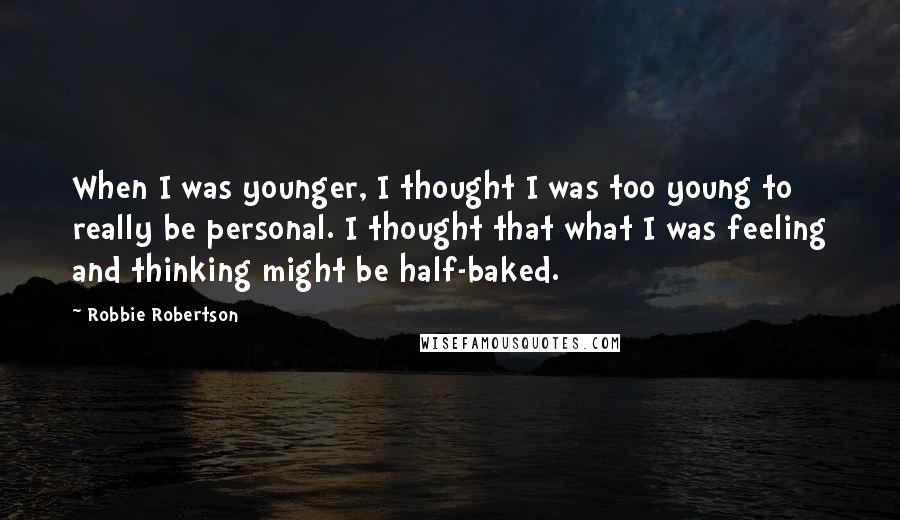 Robbie Robertson Quotes: When I was younger, I thought I was too young to really be personal. I thought that what I was feeling and thinking might be half-baked.