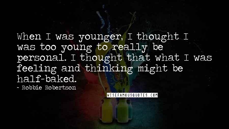 Robbie Robertson Quotes: When I was younger, I thought I was too young to really be personal. I thought that what I was feeling and thinking might be half-baked.