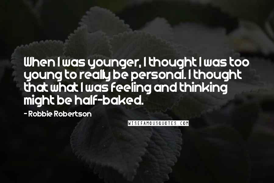 Robbie Robertson Quotes: When I was younger, I thought I was too young to really be personal. I thought that what I was feeling and thinking might be half-baked.