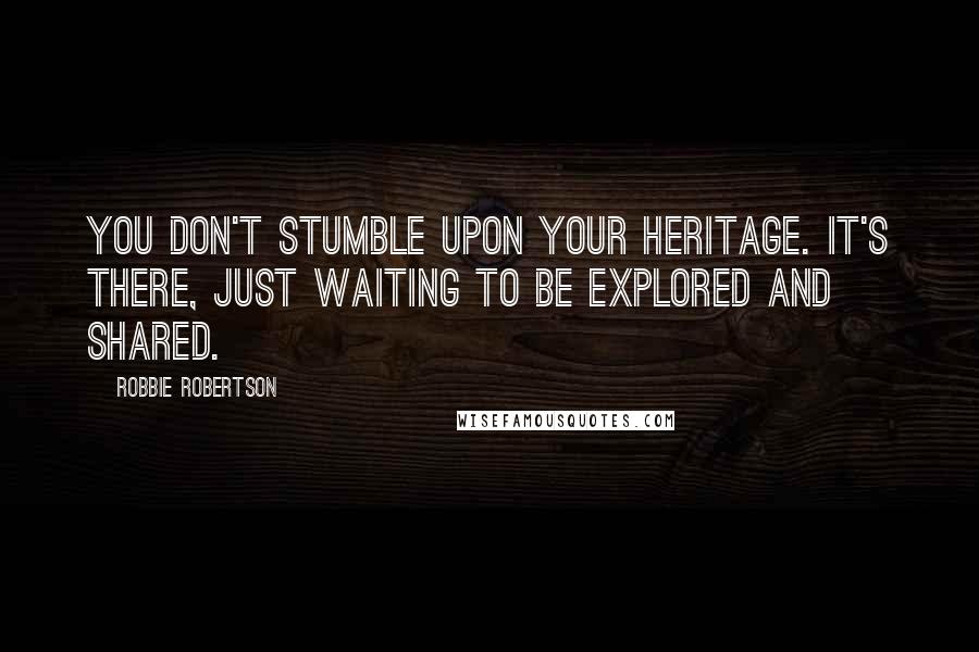 Robbie Robertson Quotes: You don't stumble upon your heritage. It's there, just waiting to be explored and shared.