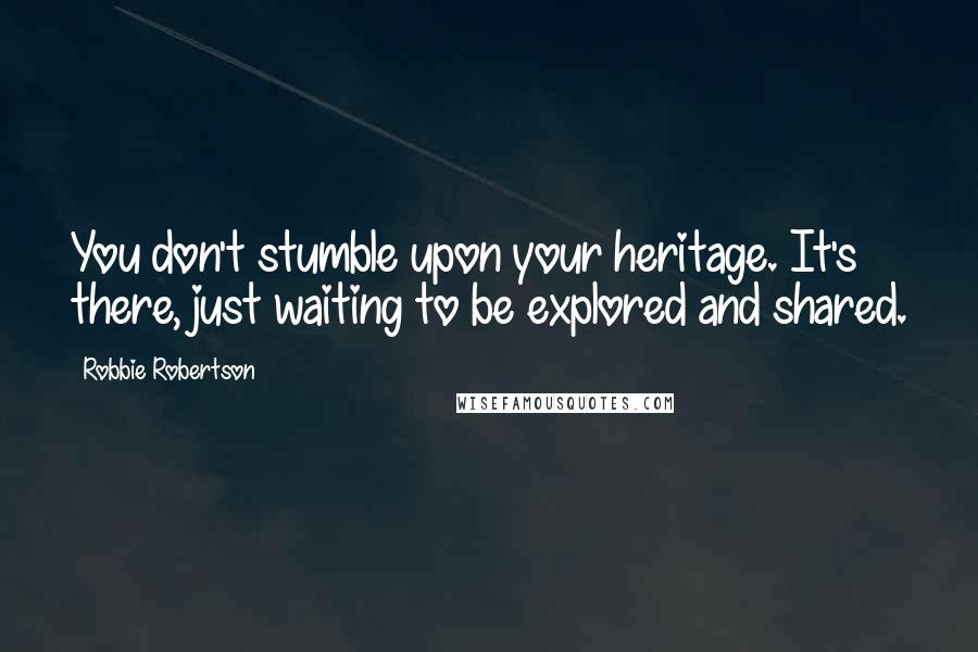 Robbie Robertson Quotes: You don't stumble upon your heritage. It's there, just waiting to be explored and shared.