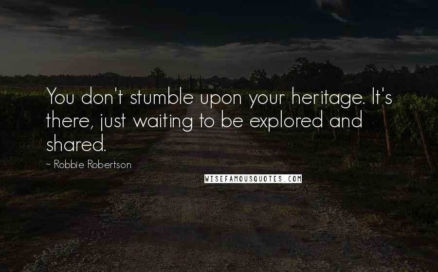 Robbie Robertson Quotes: You don't stumble upon your heritage. It's there, just waiting to be explored and shared.