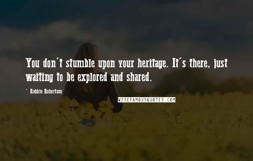 Robbie Robertson Quotes: You don't stumble upon your heritage. It's there, just waiting to be explored and shared.