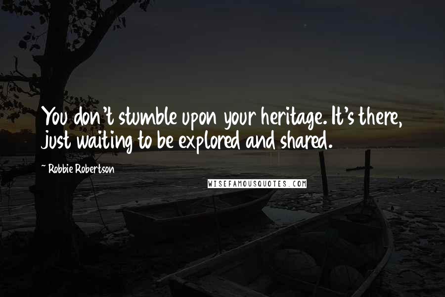 Robbie Robertson Quotes: You don't stumble upon your heritage. It's there, just waiting to be explored and shared.