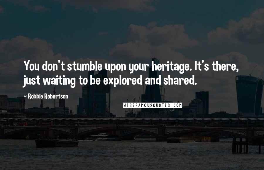 Robbie Robertson Quotes: You don't stumble upon your heritage. It's there, just waiting to be explored and shared.