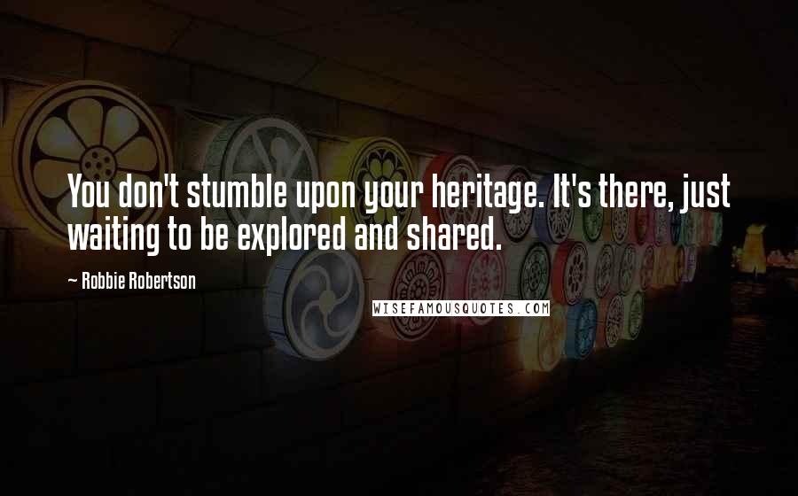 Robbie Robertson Quotes: You don't stumble upon your heritage. It's there, just waiting to be explored and shared.