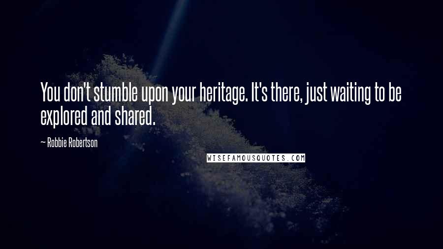 Robbie Robertson Quotes: You don't stumble upon your heritage. It's there, just waiting to be explored and shared.