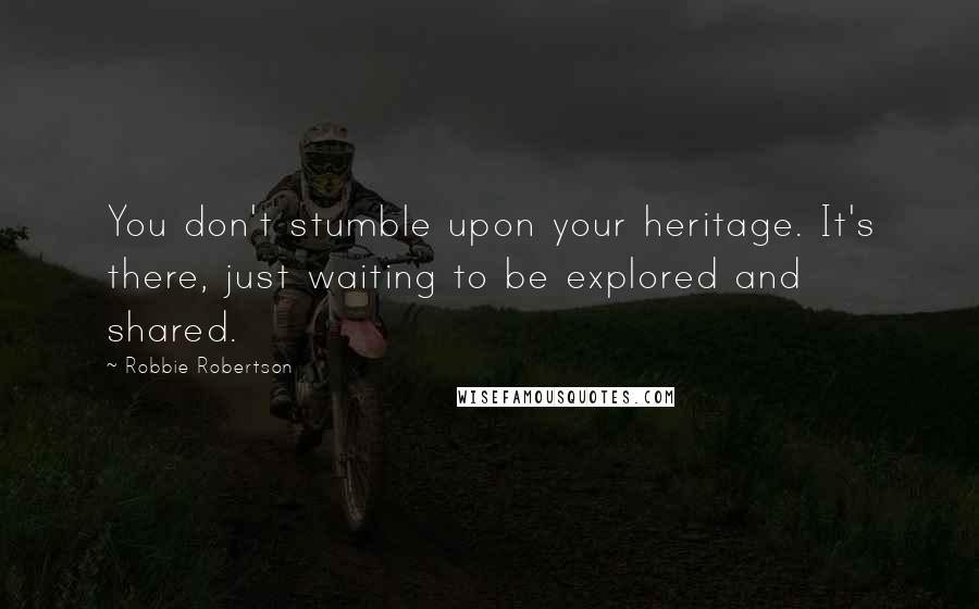 Robbie Robertson Quotes: You don't stumble upon your heritage. It's there, just waiting to be explored and shared.