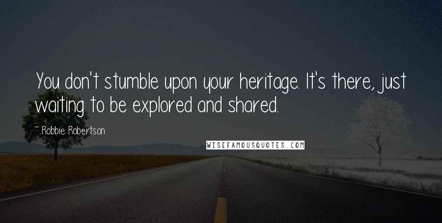 Robbie Robertson Quotes: You don't stumble upon your heritage. It's there, just waiting to be explored and shared.