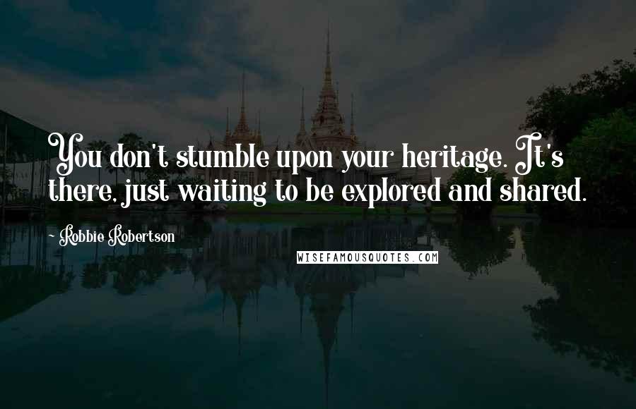 Robbie Robertson Quotes: You don't stumble upon your heritage. It's there, just waiting to be explored and shared.