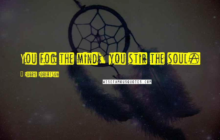 Robbie Robertson Quotes: You fog the mind, you stir the soul.