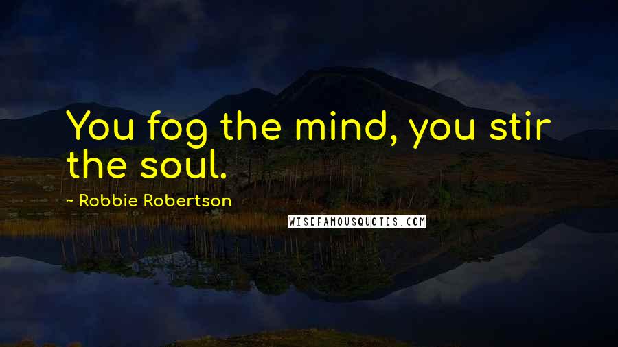 Robbie Robertson Quotes: You fog the mind, you stir the soul.