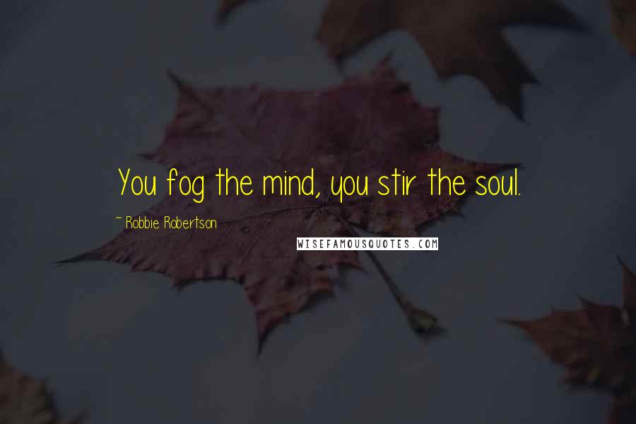 Robbie Robertson Quotes: You fog the mind, you stir the soul.