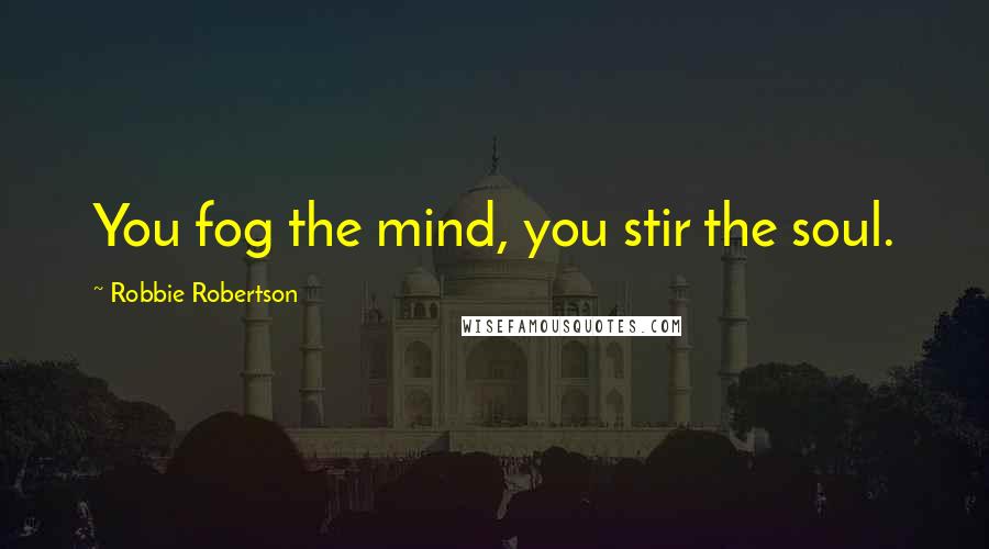 Robbie Robertson Quotes: You fog the mind, you stir the soul.