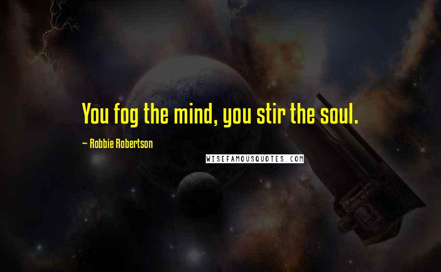 Robbie Robertson Quotes: You fog the mind, you stir the soul.