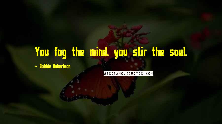 Robbie Robertson Quotes: You fog the mind, you stir the soul.