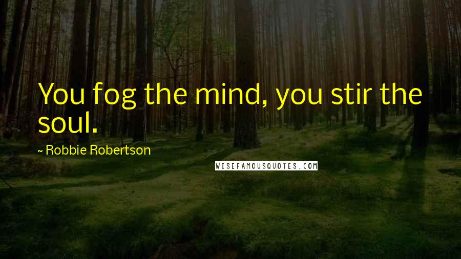 Robbie Robertson Quotes: You fog the mind, you stir the soul.