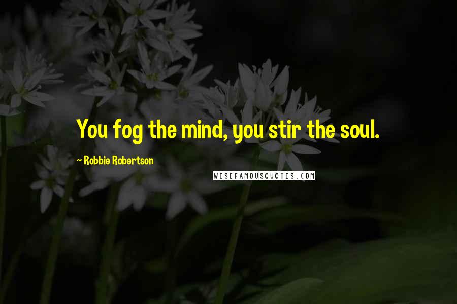 Robbie Robertson Quotes: You fog the mind, you stir the soul.