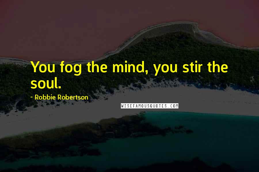 Robbie Robertson Quotes: You fog the mind, you stir the soul.