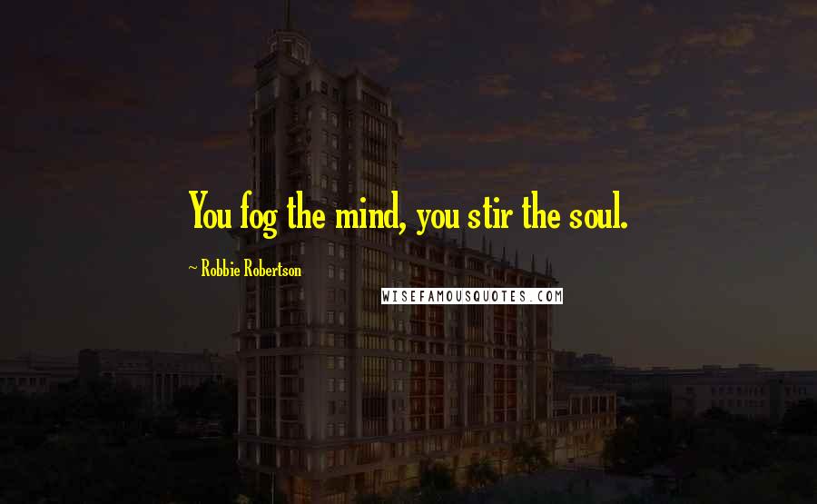 Robbie Robertson Quotes: You fog the mind, you stir the soul.