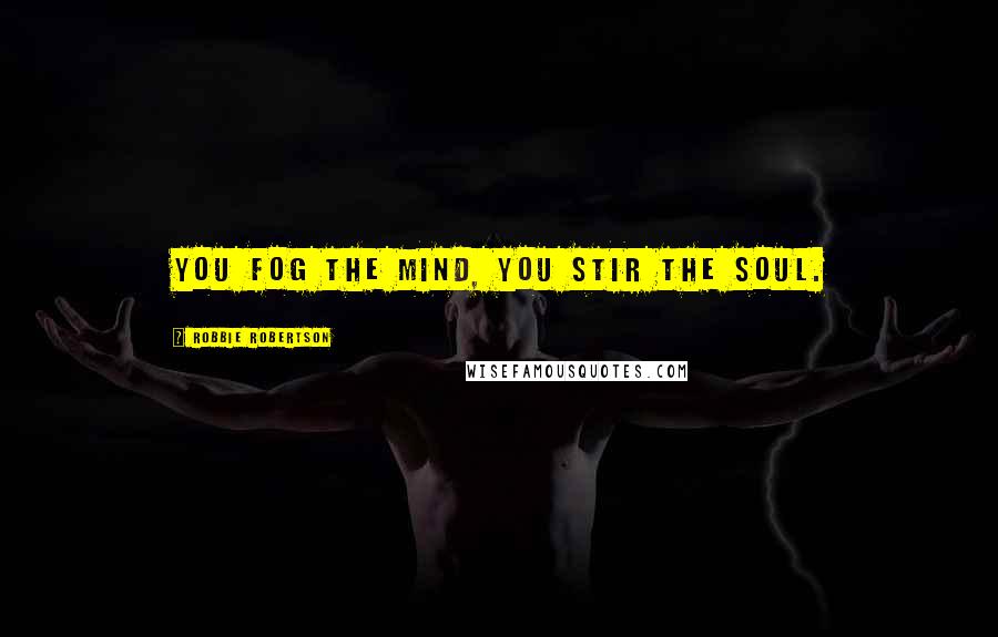 Robbie Robertson Quotes: You fog the mind, you stir the soul.