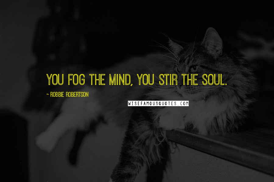 Robbie Robertson Quotes: You fog the mind, you stir the soul.