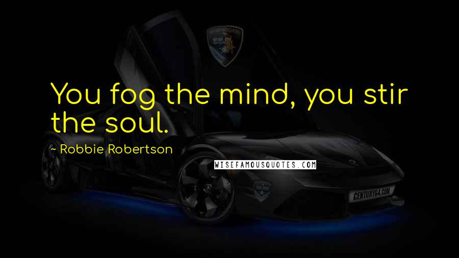 Robbie Robertson Quotes: You fog the mind, you stir the soul.
