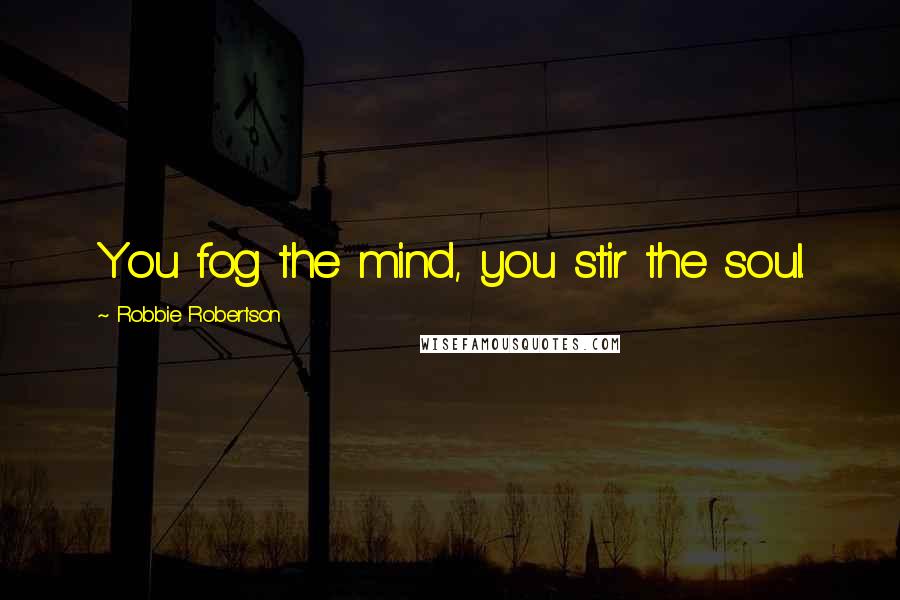 Robbie Robertson Quotes: You fog the mind, you stir the soul.