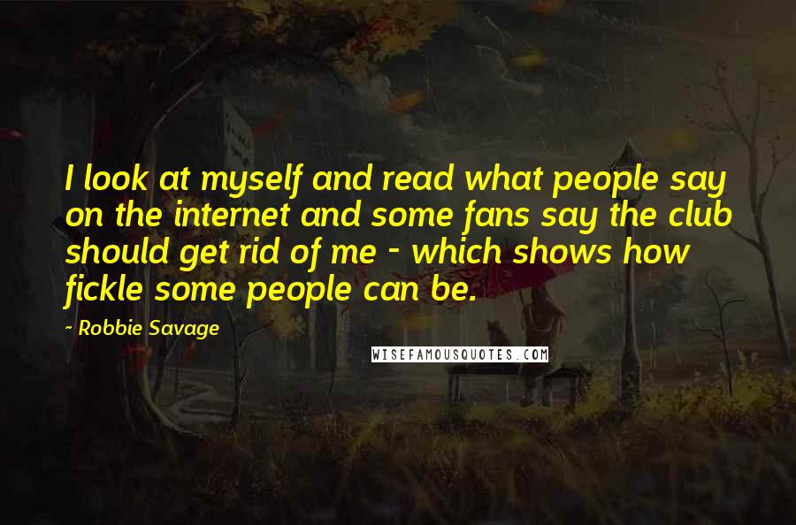 Robbie Savage Quotes: I look at myself and read what people say on the internet and some fans say the club should get rid of me - which shows how fickle some people can be.