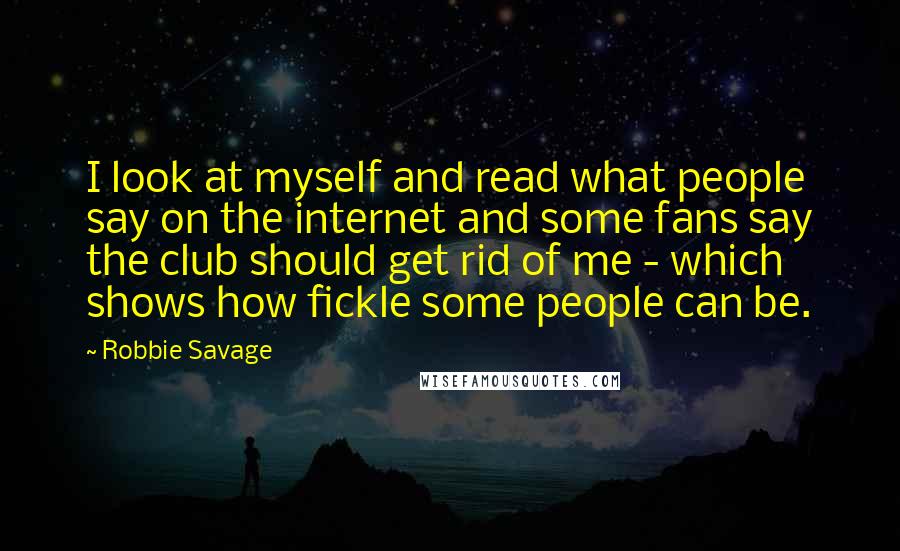 Robbie Savage Quotes: I look at myself and read what people say on the internet and some fans say the club should get rid of me - which shows how fickle some people can be.
