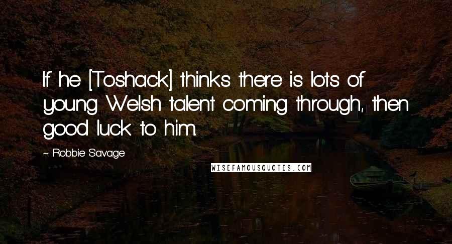 Robbie Savage Quotes: If he [Toshack] thinks there is lots of young Welsh talent coming through, then good luck to him.