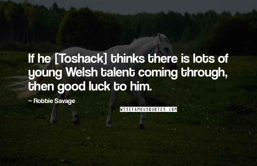 Robbie Savage Quotes: If he [Toshack] thinks there is lots of young Welsh talent coming through, then good luck to him.