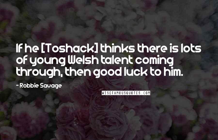 Robbie Savage Quotes: If he [Toshack] thinks there is lots of young Welsh talent coming through, then good luck to him.