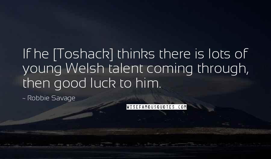 Robbie Savage Quotes: If he [Toshack] thinks there is lots of young Welsh talent coming through, then good luck to him.