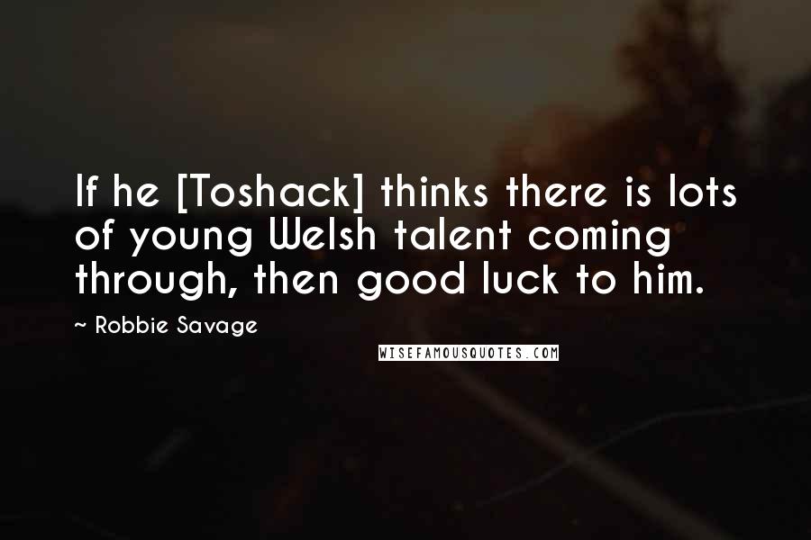 Robbie Savage Quotes: If he [Toshack] thinks there is lots of young Welsh talent coming through, then good luck to him.