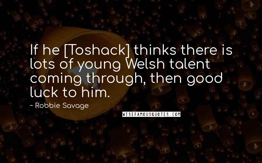 Robbie Savage Quotes: If he [Toshack] thinks there is lots of young Welsh talent coming through, then good luck to him.