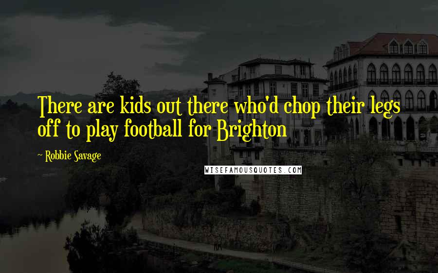 Robbie Savage Quotes: There are kids out there who'd chop their legs off to play football for Brighton