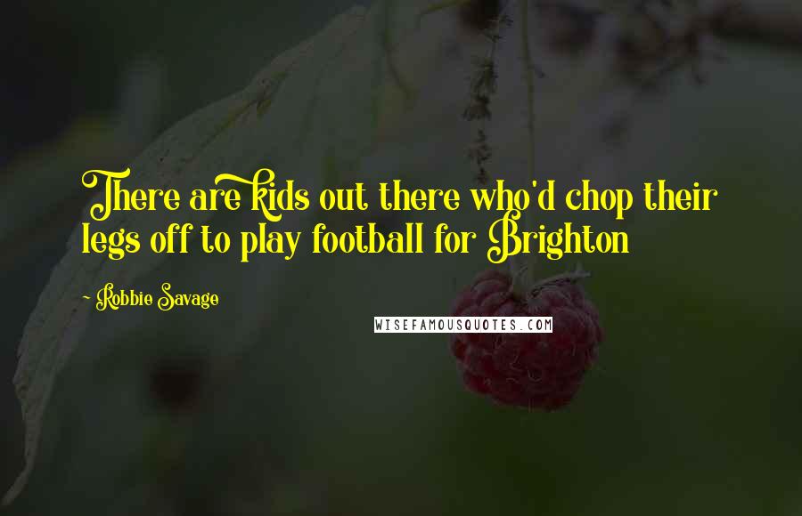 Robbie Savage Quotes: There are kids out there who'd chop their legs off to play football for Brighton