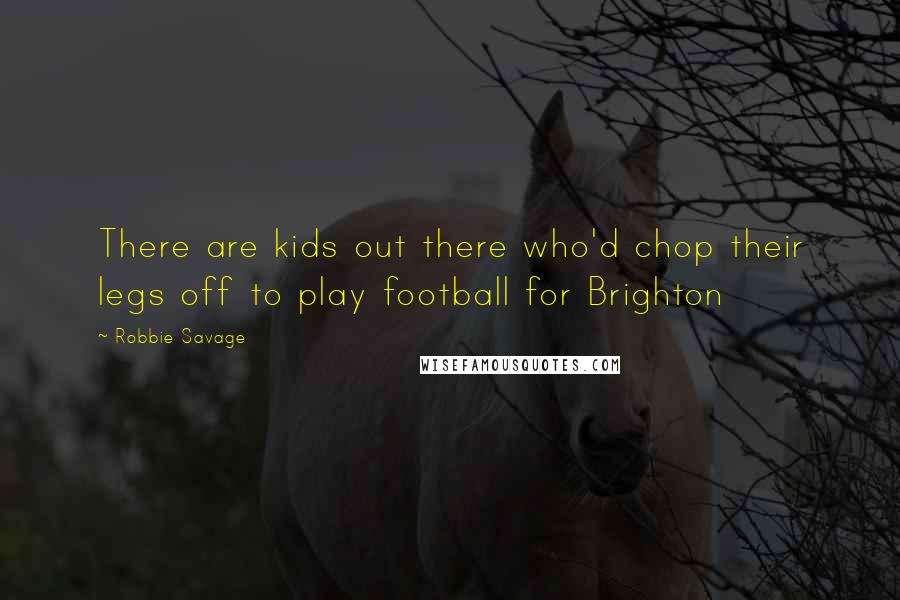 Robbie Savage Quotes: There are kids out there who'd chop their legs off to play football for Brighton